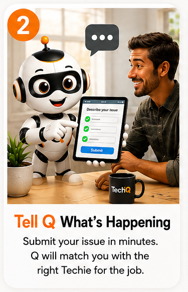 Step 2. Tell Q what's happening. Submit your issue in minutes and Q matches you with the right Techie for the job.